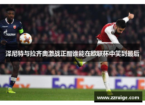 泽尼特与拉齐奥激战正酣谁能在欧联杯中笑到最后