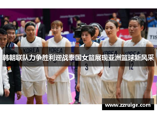 韩朝联队力争胜利迎战泰国女篮展现亚洲篮球新风采