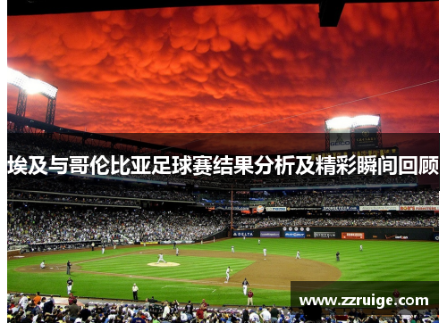 埃及与哥伦比亚足球赛结果分析及精彩瞬间回顾