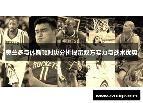 奥兰多与休斯顿对决分析揭示双方实力与战术优势